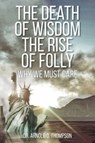 The Death of Wisdom The Rise of Folly - Dr Arnold O Thompson - 9781638742500
