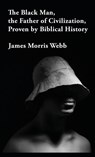 The Black Man, the Father of Civilization Proven by Biblical History Hardcover - James Morris Webb - 9781639234547