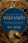 The Birth of the Anglo-Saxons: Three Kings and a History of Britain at the Dawn of the Viking Age - Max Adams - 9781639368310