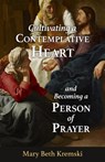 Cultivating a Contemplative Heart and Becoming a Person of Prayer - Mary Beth Kremski - 9781639663163