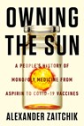 Owning the Sun: A People's History of Monopoly Medicine from Aspirin to Covid-19 Vaccines - Alexander Zaitchik - 9781640095069