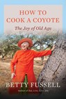 How to Cook a Coyote: The Joy of Old Age - Betty Fussell - 9781640097384