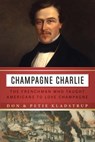 Champagne Charlie: The Frenchman Who Taught Americans to Love Champagne - Don Kladstrup - 9781640123946