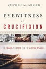 Eyewitness to Crucifixion: The Romans, the Cross, and the Sacrifice of Jesus - Stephen M. Miller - 9781640700017