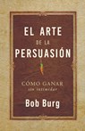 El Arte de la Persuasión (the Art of Persuasion): Ganar Sin Intimidar - Bob Burg - 9781640955486