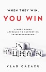 When They Win, You Win: A More Human Approach to Supporting Entrepreneurship - Vlad Cazacu - 9781641372466