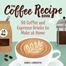 The Coffee Recipe Book: 50 Coffee and Espresso Drinks to Make at Home - Daniel Lancaster - 9781641527675