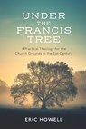 Under the Francis Tree: A Practical Theology for the Church Grounds in the 21st Century - Eric Howell - 9781641735841