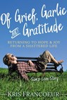 Of Grief, Garlic and Gratitude - Kris Francoeur - 9781642791822