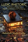 Ludic Rhetoric: How Games Enhance Rhetorical Theory and Pedagogy - Rebekah Shultz Colby - 9781643175768