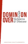 Dominion Over Sickness and Disease - Jonathan Shuttlesworth - 9781644571439