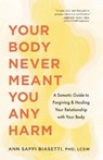 Your Body Never Meant You Any Harm: A Somatic Guide to Forgiving and Healing Your Relationship with Your Body - Ann Saffi Biasetti - 9781645474418
