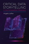 Critical Data Storytelling in the Composition Classroom - Angela Laflen - 9781646427413