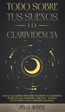 Todo Sobre tus Suenos y la Clarividencia - Felix White - 9781646944972