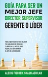 Guia para Ser un Mejor Jefe, Director, Supervisor, Gerente o Lider - Alex Fischer ; Shaun Aguilar - 9781646944989