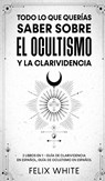 Todo lo que Querias Saber Sobre el Ocultismo y la Clarividencia - Felix White - 9781646945085