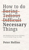 How To Do Boring, Tedious, Difficult, but Necessary Things (Live a Disciplined Life) - Peter Hollins - 9781647435905