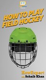 How To Play Field Hockey - Howexpert ; Sohaib Khan - 9781647584009