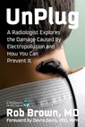 Unplug: A Radiologist Explores the Damage Caused by Electropollution and How You Can Prevent It - Rob Brown - 9781648212277