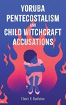 Yoruba Pentecostalism and Child Witchcraft Accusations - Claire P. Ayelotan - 9781648251238