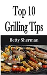 Top 10 Grilling Tips - Betty Sherman - 9781648301766