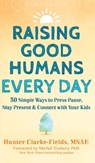 Raising Good Humans Every Day: 50 Simple Ways to Press Pause, Stay Present, and Connect with Your Kids - Hunter Clarke-Fields - 9781648485268