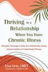 Thriving in a Relationship When You Have Chronic Illness: Navigate Challenges and Keep Your Relationship Strong Using Acceptance and Commitment Therap - Lisa Gray - 9781648486081