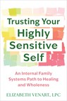 Trusting Your Highly Sensitive Self: An Internal Family Systems Path to Healing and Wholeness - Elizabeth Venart - 9781648487101