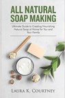 All Natural Soap Making: Ultimate Guide to Creating Nourishing Natural Soap at Home for You and Your Family - Laura K. Courtney - 9781653038404