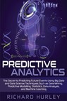 Predictive Analytics: The Secret to Predicting Future Events Using Big Data and Data Science Techniques Such as Data Mining, Predictive Mode - Richard Hurley - 9781654027988