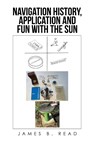 NAVIGATION HISTORY, APPLICATION and FUN WITH THE SUN - James B Read - 9781663247360