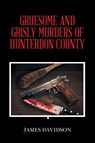 GRUESOME AND GRISLY MURDERS OF HUNTERDON COUNTY - James Davidson - 9781663279088