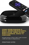 Como desbloquear o Roku: desbloquear Roku, Roku Stick, Roku Ultra, Roku Express, Roku TV com Kodi - Jonathan Gates - 9781667405087