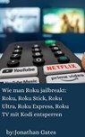 Wie man Roku jailbreakt: Roku, Roku Stick, Roku Ultra, Roku Express, Roku TV mit Kodi entsperren - Jonathan Gates - 9781667471150