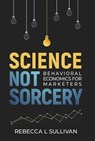 Science Not Sorcery: Behavioral Economics for Marketers - Rebecca L. Sullivan - 9781667876429