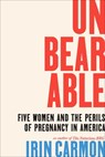 Unbearable: Five Women and the Perils of Pregnancy in America - Irin Carmon - 9781668032602