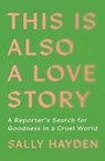 This Is Also a Love Story: A Reporter's Search for Goodness in a Cruel World - Sally Hayden - 9781668034620