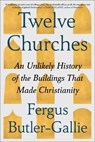 Twelve Churches: An Unlikely History of the Buildings That Made Christianity - Fergus Butler-Gallie - 9781668074473