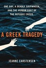 A Greek Tragedy: One Day, a Deadly Shipwreck, and the Human Cost of the Refugee Crisis - Jeanne Carstensen - 9781668083147