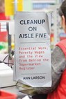 Cleanup on Aisle Five: Essential Work, Poverty Wages, and the View from Behind the Supermarket Register - Ann Larson - 9781668094501