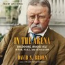In the Arena: Theodore Roosevelt in War, Peace, and Revolution -  - 9781668140314