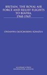 Britain, the Royal Air Force and Relief Flights to Biafra, 1968-1969 - Onianwa Oluchukwu Ignatus - 9781680531015