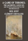 A Game of Thrones: The Jacobites, Louis XIV, and the Intelligence Battle for the British Isles - Neil Kent - 9781680537673