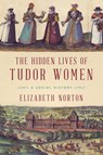 The Hidden Lives of Tudor Women: A Social History - Elizabeth Norton - 9781681778044