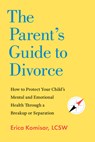 The Parent's Guide to Divorce: How to Protect Your Child's Mental and Emotional Health Through a Breakup or Separation - Erica Komisar - 9781682689769