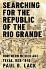 Searching for the Republic of the Rio Grande - Paul D. Lack - 9781682831267