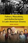 Fathers, Masculinity, and Authoritarianism in Latin American Cinema - Irina Dzero - 9781683405146
