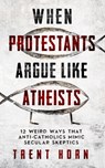 When Protestants Argue Like Atheists - Trent Horn - 9781683573135