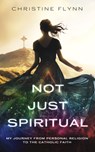 Not Just Spiritual: My Journey from Personal Religion to the Catholic Faith - Christine Flynn - 9781683573784