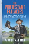 The Protestant Fallacies: Ten Ways Anti-Catholics Break the Laws of Logic - Parker Manning - 9781683573876
